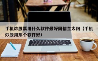 手机炒股票用什么软件最好国信金太阳（手机炒股用那个软件好）