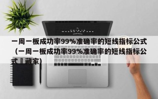 一周一板成功率99%准确率的短线指标公式（一周一板成功率99%准确率的短线指标公式￼藏家）