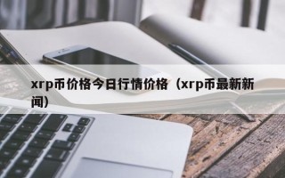 xrp币价格今日行情价格（xrp币最新新闻）