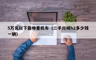 5万元以下最帅重机车（二手川崎h2多少钱一辆）