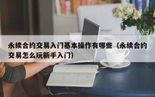 永续合约交易入门基本操作有哪些（永续合约交易怎么玩新手入门）