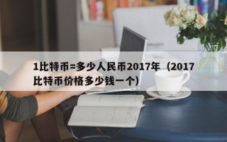 1比特币=多少人民币2017年（2017比特币价格多少钱一个）