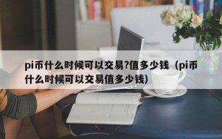 pi币什么时候可以交易?值多少钱（pi币什么时候可以交易值多少钱）