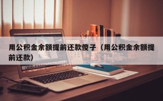 用公积金余额提前还款傻子（用公积金余额提前还款）