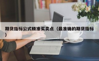 期货指标公式精准买卖点（最准确的期货指标）