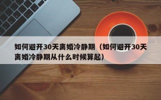 如何避开30天离婚冷静期（如何避开30天离婚冷静期从什么时候算起）