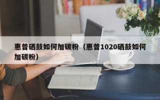 惠普硒鼓如何加碳粉（惠普1020硒鼓如何加碳粉）