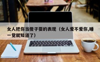 女人把你当傻子耍的表现（女人爱不爱你,睡一觉就知道了）