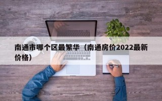 南通市哪个区最繁华（南通房价2022最新价格）