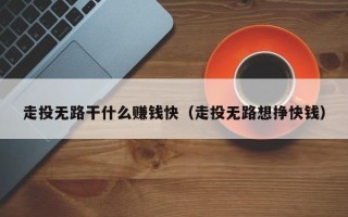 走投无路干什么赚钱快（走投无路想挣快钱）