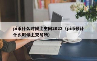 pi币什么时候上主网2022（pi币预计什么时候上交易所）