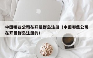 中国哪些公司在开曼群岛注册（中国哪些公司在开曼群岛注册的）