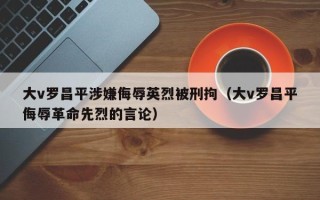 大v罗昌平涉嫌侮辱英烈被刑拘（大v罗昌平侮辱革命先烈的言论）