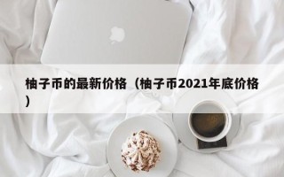 柚子币的最新价格（柚子币2021年底价格）