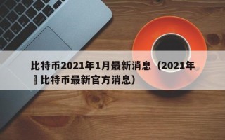 比特币2021年1月最新消息（2021年犇比特币最新官方消息）