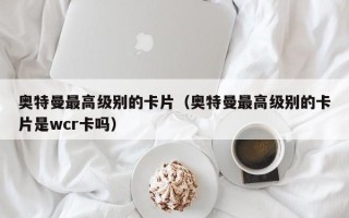 奥特曼最高级别的卡片（奥特曼最高级别的卡片是wcr卡吗）