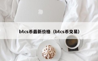 btcs币最新价格（btcs币交易）