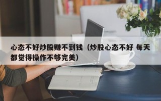 心态不好炒股赚不到钱（炒股心态不好 每天都觉得操作不够完美）