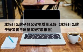 冰箱什么牌子好又省电质量又好（冰箱什么牌子好又省电质量又好?求推荐）