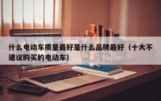 什么电动车质量最好是什么品牌最好（十大不建议购买的电动车）