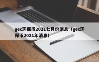 gec环保币2021七月份消息（gec环保币2021年消息）