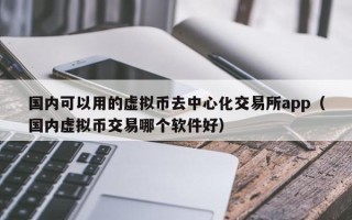 国内可以用的虚拟币去中心化交易所app（国内虚拟币交易哪个软件好）