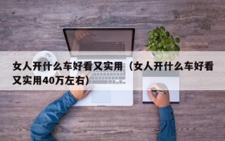 女人开什么车好看又实用（女人开什么车好看又实用40万左右）