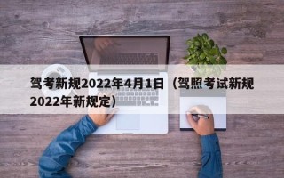 驾考新规2022年4月1日（驾照考试新规2022年新规定）