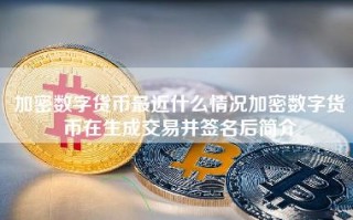 加密数字货币最近什么情况加密数字货币在生成交易并签名后简介