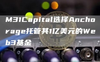 M31Capital选择Anchorage托管其1亿美元的Web3基金