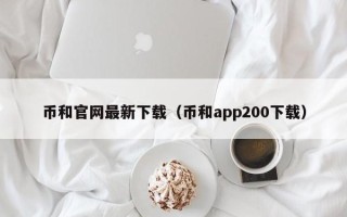 币和官网最新下载（币和app200下载）