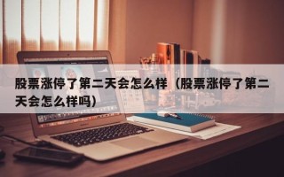 股票涨停了第二天会怎么样（股票涨停了第二天会怎么样吗）