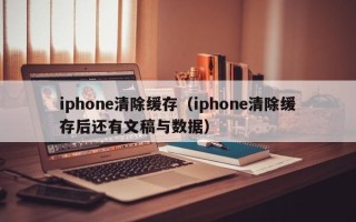 iphone清除缓存（iphone清除缓存后还有文稿与数据）