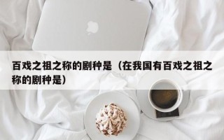 百戏之祖之称的剧种是（在我国有百戏之祖之称的剧种是）