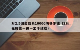 万2.5佣金交易10000块多少钱（2万元股票一进一出手续费）