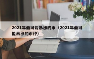 2021年最可能暴涨的币（2021年最可能暴涨的币种）