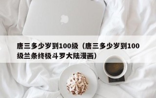 唐三多少岁到100级（唐三多少岁到100级兰条终极斗罗大陆漫画）