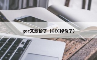 gec又涨价了（GEC掉价了）