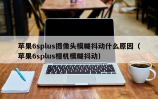 苹果6splus摄像头模糊抖动什么原因（苹果6splus相机模糊抖动）