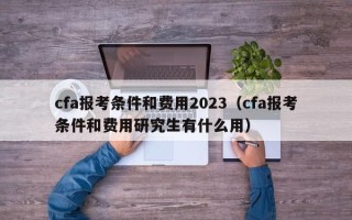 cfa报考条件和费用2023（cfa报考条件和费用研究生有什么用）