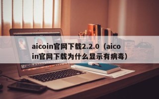 aicoin官网下载2.2.0（aicoin官网下载为什么显示有病毒）