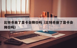 比特币崩了显卡会降价吗（比特币崩了显卡会降价吗）