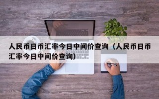 人民币日币汇率今日中间价查询（人民币日币汇率今日中间价查询）