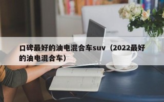 口碑最好的油电混合车suv（2022最好的油电混合车）