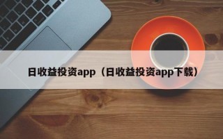 日收益投资app（日收益投资app下载）