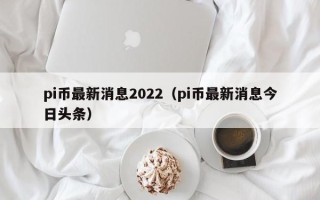 pi币最新消息2022（pi币最新消息今日头条）