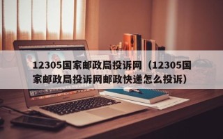 12305国家邮政局投诉网（12305国家邮政局投诉网邮政快递怎么投诉）