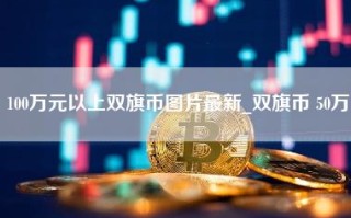 100万元以上双旗币图片最新_双旗币 50万