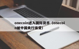 onecoin进入国际货币（onecoin被中国央行接受）