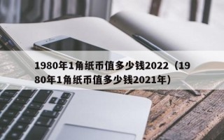 1980年1角纸币值多少钱2022（1980年1角纸币值多少钱2021年）